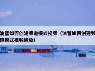 油管如何创建频道模式视频（油管如何创建频道模式视频播放）