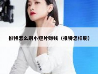 推特怎么刷小短片赚钱（推特怎样刷）