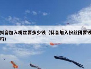 抖音加入粉丝要多少钱（抖音加入粉丝团要钱吗）