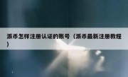派币怎样注册认证的账号（派币最新注册教程）