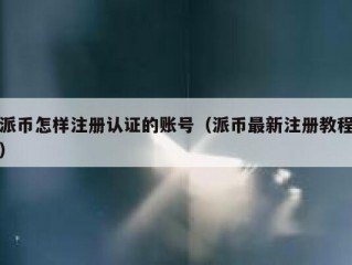 派币怎样注册认证的账号（派币最新注册教程）