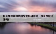 抖音加粉丝赚钱吗安全吗可靠吗（抖音加粉违法吗）