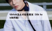 tiktok怎么才能看美女（tik tok如何看）