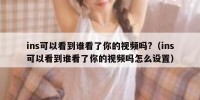 ins可以看到谁看了你的视频吗?（ins可以看到谁看了你的视频吗怎么设置）