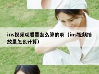 ins视频观看量怎么算的啊（ins视频播放量怎么计算）