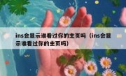 ins会显示谁看过你的主页吗（ins会显示谁看过你的主页吗）