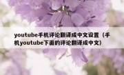 youtube手机评论翻译成中文设置（手机youtube下面的评论翻译成中文）