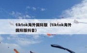 tiktok海外国际版（tiktok海外国际版抖音）