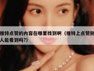 推特点赞的内容在哪里找到啊（推特上点赞别人能看到吗?）