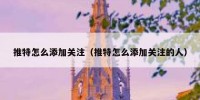 推特怎么添加关注（推特怎么添加关注的人）