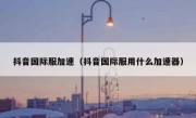 抖音国际服加速（抖音国际服用什么加速器）