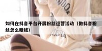 如何在抖音平台开展粉丝运营活动（做抖音粉丝怎么赚钱）