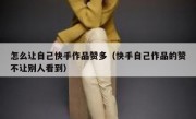 怎么让自己快手作品赞多（快手自己作品的赞不让别人看到）