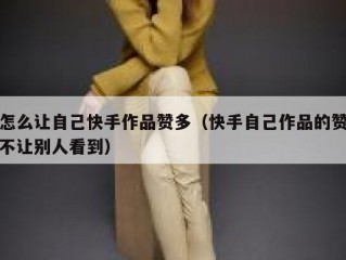 怎么让自己快手作品赞多（快手自己作品的赞不让别人看到）