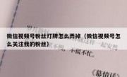 微信视频号粉丝灯牌怎么弄掉（微信视频号怎么关注我的粉丝）