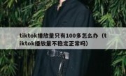 tiktok播放量只有100多怎么办（tiktok播放量不稳定正常吗）