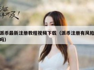 派币最新注册教程视频下载（派币注册有风险吗）