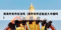 用海外软件犯法吗（海外软件还能进入中国吗）