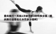 重庆限行一天拍2次就罚款2次吗多少钱（重庆限行违章扣几分罚多少钱啊）