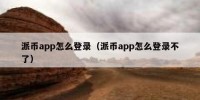 派币app怎么登录（派币app怎么登录不了）