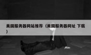 美国服务器网站推荐（美国服务器网址 下载）