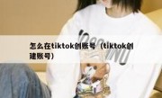 怎么在tiktok创账号（tiktok创建账号）