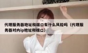 代理服务器地址和端口有什么风险吗（代理服务器对内ip地址和端口）