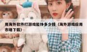 用海外软件打游戏能挣多少钱（海外游戏应用市场下载）