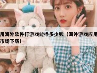 用海外软件打游戏能挣多少钱（海外游戏应用市场下载）
