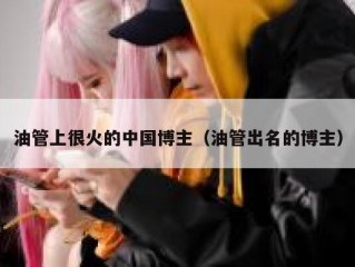 油管上很火的中国博主（油管出名的博主）