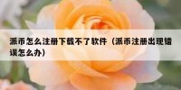 派币怎么注册下载不了软件（派币注册出现错误怎么办）