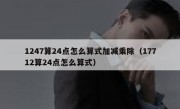 1247算24点怎么算式加减乘除（17712算24点怎么算式）