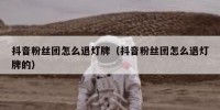 抖音粉丝团怎么退灯牌（抖音粉丝团怎么退灯牌的）