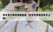快手多少赞给钱有收益（快手点赞每日多少上限）