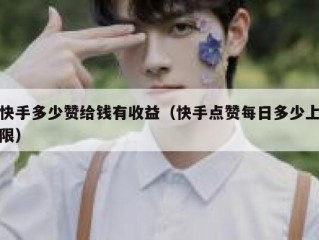 快手多少赞给钱有收益（快手点赞每日多少上限）