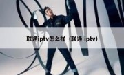 联通iptv怎么样（联通 iptv）