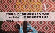 youtube上一万播放量能有多少收入啊（youtube上一万播放量能有多少收入啊知乎）