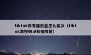 tiktok没有播放量怎么解决（tiktok发视频没有播放量）