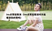 ins点赞后取消（ins点赞后取消对方能看到你的赞吗）