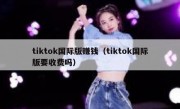 tiktok国际版赚钱（tiktok国际版要收费吗）