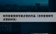如何查看视频号里点赞的作品（怎样查视频号点赞的好友）