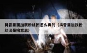 抖音里面加我粉丝团怎么弄的（抖音里加我粉丝团是啥意思）