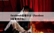 facebook能看什么（facebook能看到什么）