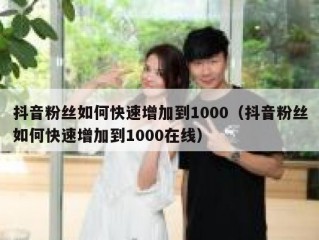 抖音粉丝如何快速增加到1000（抖音粉丝如何快速增加到1000在线）