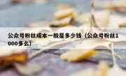 公众号粉丝成本一般是多少钱（公众号粉丝1000多么）