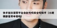 快手低价涨赞平台会封号吗安全吗知乎（小规模都是零申报吗）