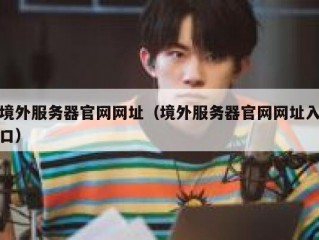 境外服务器官网网址（境外服务器官网网址入口）