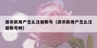 派币新用户怎么注册账号（派币新用户怎么注册账号啊）