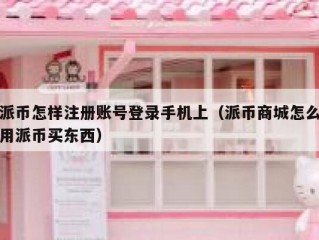 派币怎样注册账号登录手机上（派币商城怎么用派币买东西）