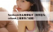 facebook怎么搜索帖子（如何在facebook上搜索热门话题）